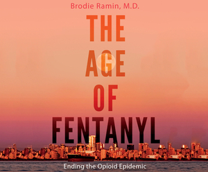 The Age of Fentanyl: Ending the Opioid Epidemic by Brodie Ramin M. D.