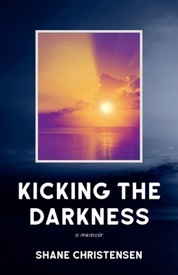 Kicking the Darkness: A Memoir by Shane Christensen