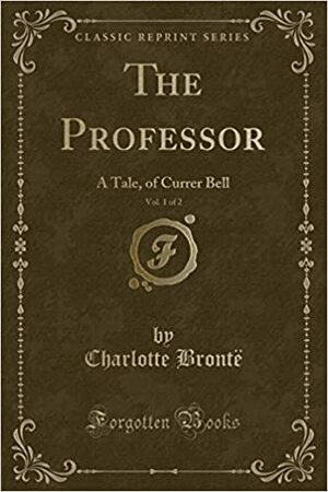 The Professor, Vol. 1 of 2: A Tale, of Currer Bell by Charlotte Brontë