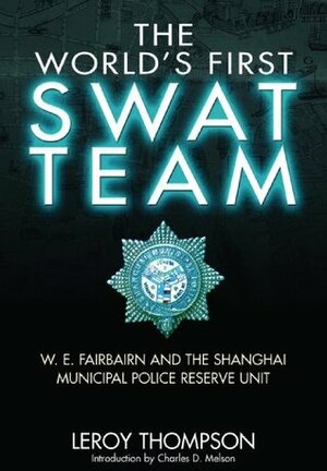 THE WORLD'S FIRST SWAT TEAM: W. E. Fairbairn and the Shanghai Municipal Police Reserve Unit by Leroy Thompson