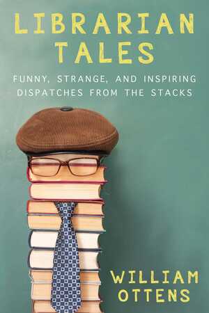 Librarian Tales: Dispatches from the Stacks by William Ottens