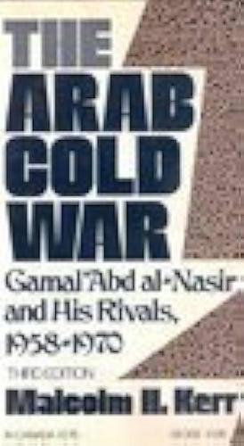 The Arab Cold War: Gamal ʼAbd Al-Nasir and His Rivals, 1958-1970 by Malcolm H. Kerr