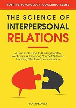 The Science of Interpersonal Relations: A Practical Guide to Building Healthy Relationships, Improving Your Soft Skills and Learning Effective Communication ... Psychology Coaching Series Book 16) by Ian Tuhovsky