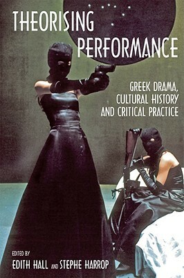 Theorising Performance: Greek Drama, Cultural History and Critical Practice by Edith Hall, Stephe Harrop