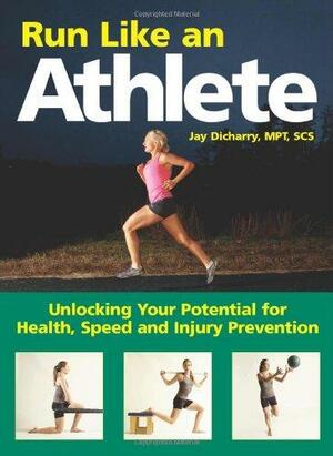 Run Like an Athlete: Unlocking Your Potential for Health, Speed and Injury Prevention by Jay Dicharry