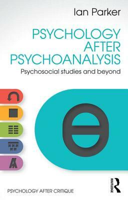 Psychology After Psychoanalysis: Psychosocial Studies and Beyond by Ian Parker