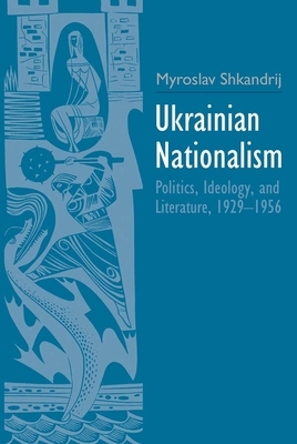 Ukrainian Nationalism: Politics, Ideology, and Literature, 1929-1956 by Myroslav Shkandrij
