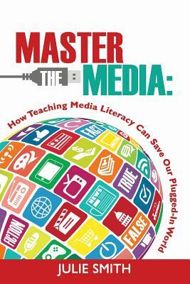 Master the Media: How Teaching Media Literacy Can Save Our Plugged-in World by Julie Smith