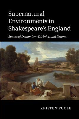 Supernatural Environments in Shakespeare's England: Spaces of Demonism, Divinity, and Drama by Kristen Poole