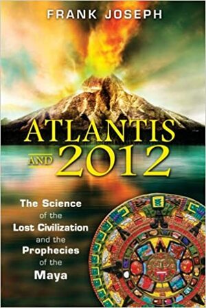 Atlantis and 2012: The Science of the Lost Civilization and the Prophecies of the Maya by Frank Joseph