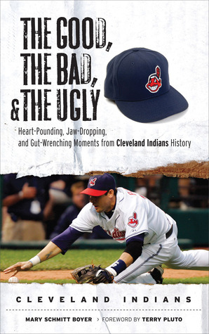 The Good, the Bad,the Ugly: Cleveland Indians: Heart-Pounding, Jaw-Dropping, and Gut-Wrenching Moments from Cleveland Indians History by Terry Pluto, Mary Schmitt Boyer