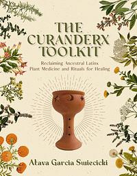 The Curanderx Toolkit: Reclaiming Ancestral Latinx Plant Medicine and Rituals for Healing by Atava Garcia Swiecicki, Atava Garcia Swiecicki