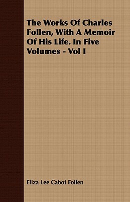 The Works of Charles Follen, with a Memoir of His Life. in Five Volumes - Vol I by Eliza Lee Cabot Follen