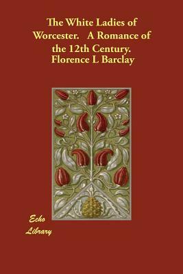 The White Ladies of Worcester. A Romance of the 12th Century. by Florence L. Barclay