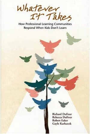 Whatever It Takes: How Professional Learning Communities Respond When Kids Don't Learn by Robert E. Eaker, Gayle Karhanek, Rebecca DuFour, Richard DuFour