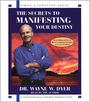The Secrets to Manifesting Your Destiny by Wayne W. Dyer