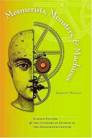 Mesmerists, Monsters, and Machines: Science Fiction and the Cultures of Science in the Nineteenth Century by Martin Willis