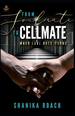 From Soulmate to Cellmate: When Love Goes Wrong by Shanika Roach
