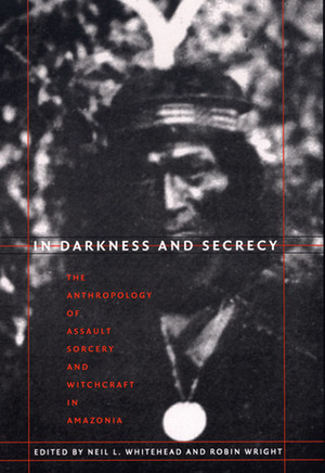 In Darkness and Secrecy: The Anthropology of Assault Sorcery and Witchcraft in Amazonia by Robin Wright, Robin Wright, Neil L. Whitehead