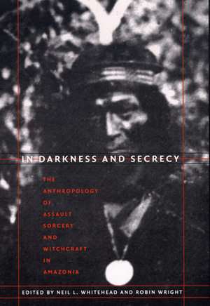 In Darkness and Secrecy: The Anthropology of Assault Sorcery and Witchcraft in Amazonia by Neil L. Whitehead, Robin Wright, Robin Wright