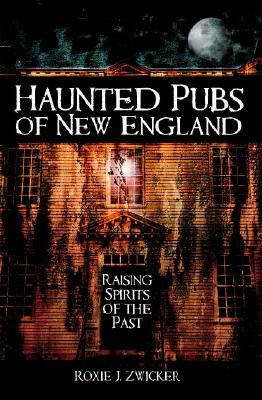 Haunted Pubs of New England: Raising Spirits of the Past by Roxie Zwicker