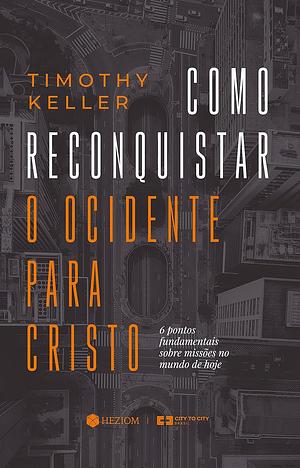 Como Reconquistar o Ocidente para Cristo: 6 pontos fundamentais sobre missões no mundo de hoje by Timothy Keller