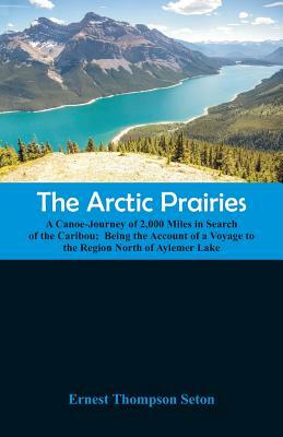 The Arctic Prairies: A Canoe-Journey of 2,000 Miles in Search of the Caribou; Being the Account of a Voyage to the Region North of Aylemer by Ernest Thompson Seton