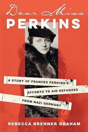 Dear Miss Perkins: A Story of Frances Perkins's Efforts to Aid Refugees from Nazi Germany by Rebecca Brenner Graham, Rebecca Brenner Graham