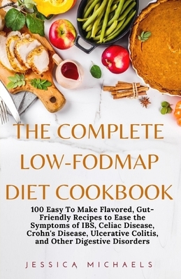The Complete Low-Fodmap Diet Cookbook: 100 Easy To Make Flavored, Gut-Friendly Recipes to Ease the Symptoms of IBS, Celiac Disease, Crohn's Disease, U by Jessica Michaels
