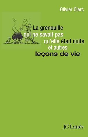 La grenouille qui ne savait pas qu'elle était cuite et autres leçons de vie  by Olivier Clerc