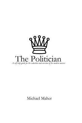 The Politician: A Self-Help Guide for the Seduction and Coercion of the Modern Masses by Michael Maher