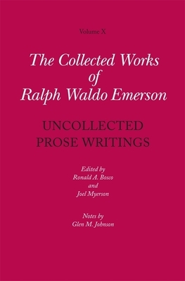 Collected Works of Ralph Waldo Emerson, Volume X: Uncollected Prose Writings: Addresses, Essays, and Reviews by Ralph Waldo Emerson