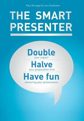 The Smart Presenter: Double Your Impact, Halve Your Preparation Time, and Have Fun Delivering Your Presentation by Paul Arinaga, Lars Sudmann