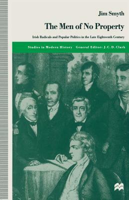 The Men of No Property: Irish Radicals and Popular Politics in the Late Eighteenth Century by Jim Smyth