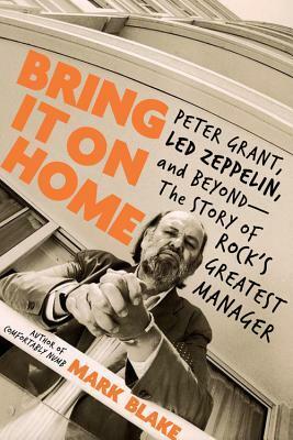 Bring It On Home: Peter Grant, Led Zeppelin, and Beyond--The Story of Rock's Greatest Manager by Mark Blake