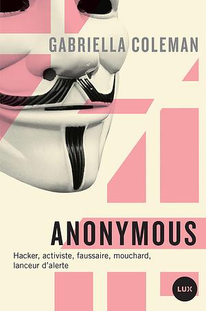 ANONYMOUS. Hacker, activiste, faussaire, mouchard, lanceur d'alerte by Gabriella Coleman