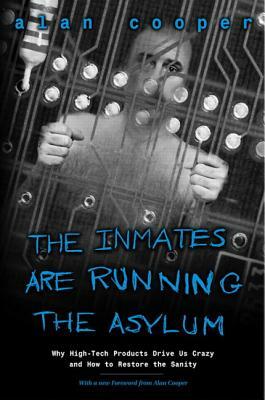 The Inmates Are Running the Asylum: Why High Tech Products Drive Us Crazy and How to Restore the Sanity by Alan Cooper