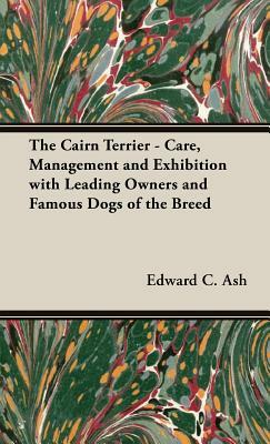 The Cairn Terrier - Care, Management and Exhibition with Leading Owners and Famous Dogs of the Breed by Edward C. Ash