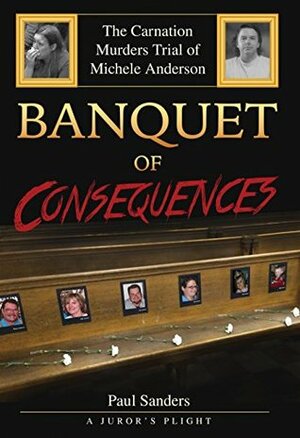 Banquet of Consequences: A Juror's Plight: The Carnation Murders Trial of Michele Anderson by Paul Sanders, Scott O'Toole