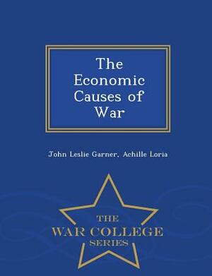 The Economic Causes of War - War College Series by Achille Loria, John Leslie Garner