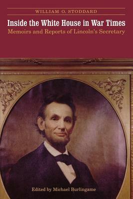 Inside the White House in War Times: Memoirs and Reports of Lincoln's Secretary by William O. Stoddard