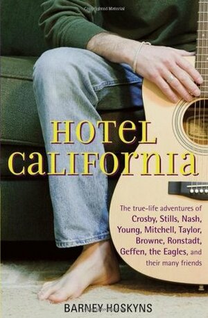 Hotel California: The True-Life Adventures of Crosby, Stills, Nash, Young, Mitchell, Taylor, Browne, Ronstadt, Geffen, the Eagles, and Their Many Friends by Barney Hoskyns