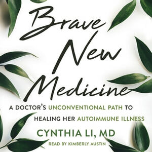 Brave New Medicine: A Doctor's Unconventional Path to Healing Her Autoimmune Illness by Cynthia Li