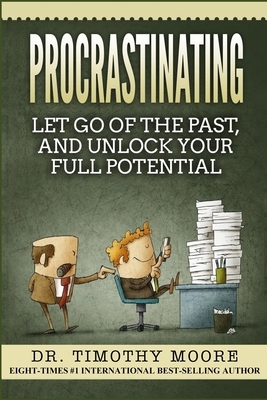 Procrastinating: Let Go Of The Past, And Unlock Your Full Potential by Timothy Moore