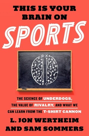 This Is Your Brain on Sports: The Science of Underdogs, the Value of Rivalry, and What We Can Learn from the T-Shirt Cannon by Sam Sommers, L. Jon Wertheim