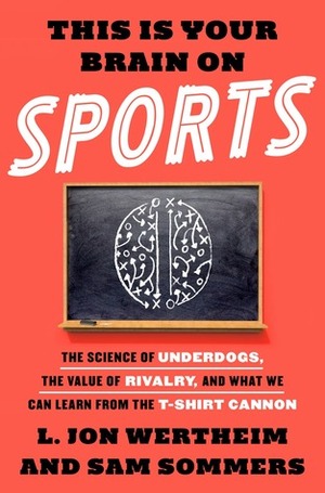 This Is Your Brain on Sports: The Science of Underdogs, the Value of Rivalry, and What We Can Learn from the T-Shirt Cannon by L. Jon Wertheim, Sam Sommers