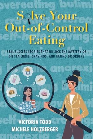 Solve Your Out-of-Control Eating: Real Success Stories That Unlock the Mystery of Diet Failures, Cravings, and Eating Disorders by Victoria Todd