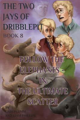 The Two Jays of Dribblepit: Book 8. Follow the Elephants in The Ultimate Scatter.: The Two Jays of Dribblepit: Book 8. Follow the Elephants in The by Gabi Plumm, Liam Phillips