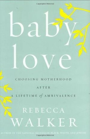 Baby Love: Choosing Motherhood After a Lifetime of Ambivalence by Rebecca Walker