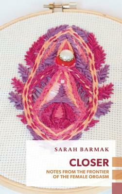 Closer: Notes from the Orgasmic Frontier of Female Sexuality by Sarah Barmak